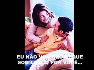 EU NÃO VOU NEGAR QUE
SOU LOUCO POR VOCÊ...