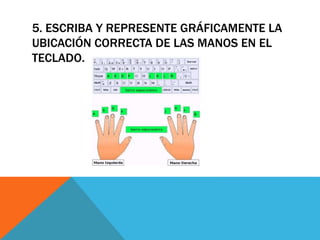 5. ESCRIBA Y REPRESENTE GRÁFICAMENTE LA 
UBICACIÓN CORRECTA DE LAS MANOS EN EL 
TECLADO. 
 