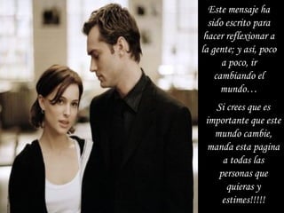 Este mensaje ha
sido escrito para
hacer reflexionar a
la gente; y así, poco
a poco, ir
cambiando el
mundo…
Si crees que es
importante que este
mundo cambie,
manda esta pagina
a todas las
personas que
quieras y
estimes!!!!!
 