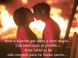 Besa a alguien que amas y hará magia…
Con amor todo es posible…
Esta carta te ha
sido enviada para tu buena suerte…
 
