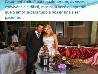 Casamento não é para qualquer um, às vezes a
convivência é difícil, mas com você eu aprendi
que o amor supera tudo e nos ensina a ser
paciente.
 