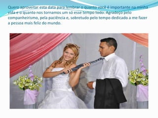 Quero aproveitar esta data para lembrar o quanto você é importante na minha
vida e o quanto nos tornamos um só esse tempo todo. Agradeço pelo
companheirismo, pela paciência e, sobretudo pelo tempo dedicado a me fazer
a pessoa mais feliz do mundo.
 