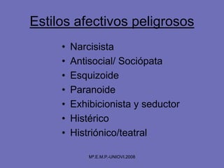 Estilos afectivos peligrosos
• Narcisista
• Antisocial/ Sociópata
• Esquizoide
• Paranoide
• Exhibicionista y seductor
• Histérico
• Histriónico/teatral
Mª.E.M.P.-UNIOVI.2008
 