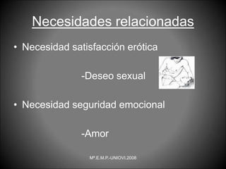 Necesidades relacionadas
• Necesidad satisfacción erótica
-Deseo sexual
• Necesidad seguridad emocional
-Amor
Mª.E.M.P.-UNIOVI.2008
 