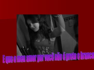 E que o meu amor por você não é preto e branco 