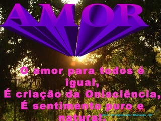 O amor para todos é
          igual,
É criação da Onisciência,
   É sentimento puro e
               João C. de Vasconcelos - Blumenau - SC
 