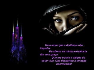 Uma amor que a distância não impediu.  De  aflorar  na minha existência tão sem graça.  Que me trouxe a alegria de estar vivo. Que despertou a emoção adormecida! 