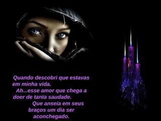 Quando descobri que estavas em minha vida.  Ah...esse amor que chega a doer de tanta saudade.  Que anseia em seus braços um dia ser aconchegado. 