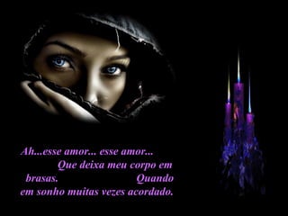 Ah...esse amor... esse amor...  Que deixa meu corpo em brasas.  Quando em sonho muitas vezes acordado.  