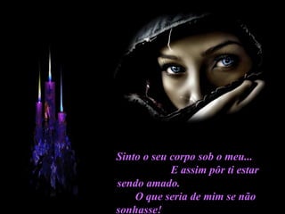Sinto o seu corpo sob o meu...  E assim pôr ti estar sendo amado.  O que seria de mim se não sonhasse!  