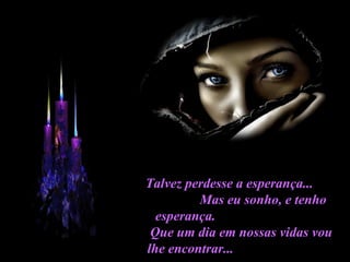 Talvez perdesse a esperança...  Mas eu sonho, e tenho esperança.  Que um dia em nossas vidas vou lhe encontrar...  