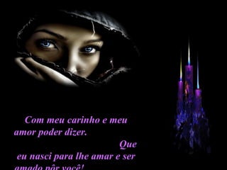 Com meu carinho e meu amor poder dizer.  Que eu nasci para lhe amar e ser amado pôr você!  