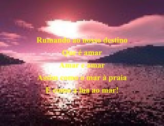 Rumando ao nosso destino Que é amar Amar e amar Assim como o mar à praia E como a lua ao mar! 