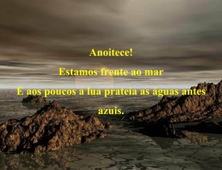 Anoitece! Estamos frente ao mar E aos poucos a lua prateia as águas antes azuis. 