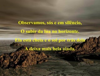 Observamos, sós e em silêncio, O subir da lua no horizonte. Ela está cheia e o sol por trás dela A deixa mais bela ainda. 