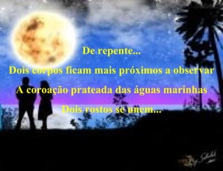 De repente... Dois corpos ficam mais próximos a observar A coroação prateada das águas marinhas Dois rostos se unem... 