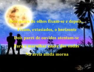 Dois pares de olhos fixam-se e depois... Fixam, extasiados, o horizonte Dois pares de ouvidos atentam-se  Para o marulhar suave das ondas  Na areia ainda morna 