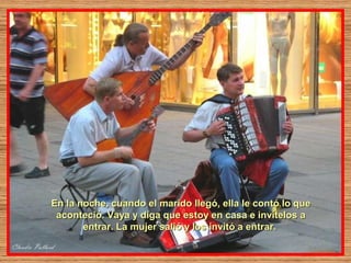 En la noche, cuando el marido llegó, ella le contó lo que
 aconteció. Vaya y diga que estoy en casa e invítelos a
       entrar. La mujer salió y los invitó a entrar.
 