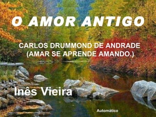 O AMOR ANTIGO CARLOS DRUMMOND DE ANDRADE (AMAR SE APRENDE AMANDO.)  Inês Vieira Automático 
