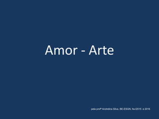 Amor - Arte
pela profª Andrelina Silva, BE-ESGN, fev/2015 e 2016
 