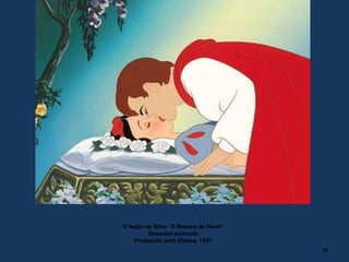 O beijo no filme “A Branca de Neve“
Desenho animado
Produzido pela Disney, 1937
15
 