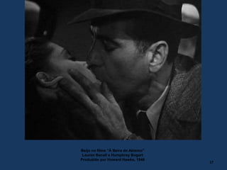 Beijo no filme “À Beira do Abismo”
Lauren Bacall e Humphrey Bogart
Produzido por Howard Hawks, 1946
17
 