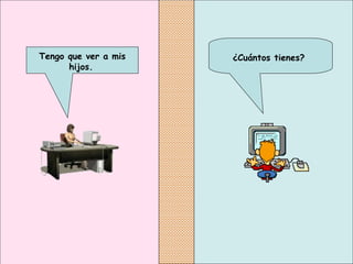 ¿Cuántos tienes?   Tengo que ver a mis hijos.   