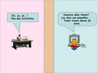    ¡Cuantos años tienen?  Los míos son pequeños...  Todos tienen menos de siete. ¡Ja, ja, ja...!  Hay que acostarlos. 