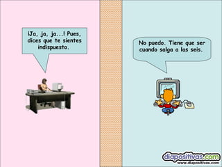 No puedo. Tiene que ser
cuando salga a las seis.
¡Ja, ja, ja...! Pues,
dices que te sientes
indispuesto.
 