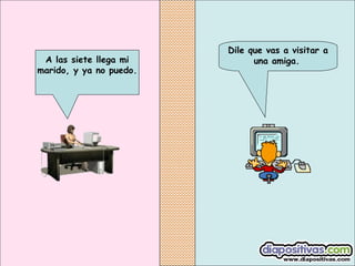 Dile que vas a visitar a
una amiga.A las siete llega mi
marido, y ya no puedo.
 