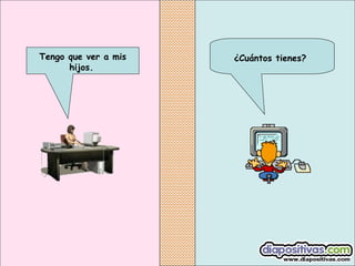 ¿Cuántos tienes?Tengo que ver a mis
hijos.
 