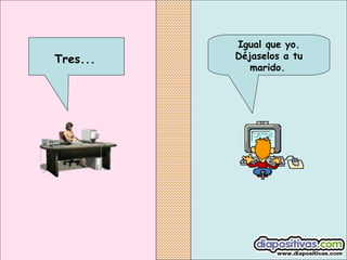 Igual que yo.
Déjaselos a tu
marido.
Tres...
 