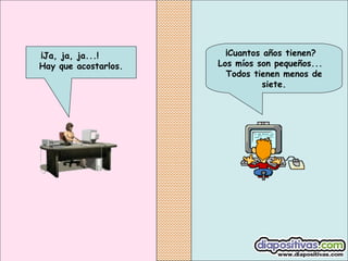   ¡Cuantos años tienen?
Los míos son pequeños...
Todos tienen menos de
siete.
¡Ja, ja, ja...!
Hay que acostarlos.
 