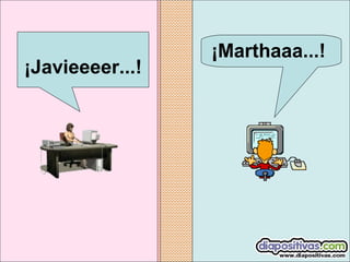 ¡Marthaaa...!
 ¡Javieeeer...!
 
