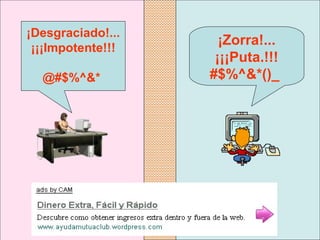 ¡Zorra!... 
¡¡¡Puta.!!!
#$%^&*()_ 
¡Desgraciado!...
¡¡¡Impotente!!!
@#$%^&* 
 