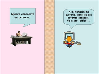 A mí también me
gustaría, pero los dos
estamos casados.
Va a ser  difícil...
Quiero conocerte
en persona.
 