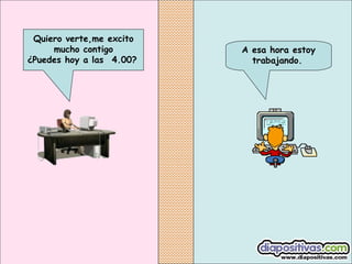 A esa hora estoy
trabajando.
Quiero verte,me excito
mucho contigo
¿Puedes hoy a las  4.00?
 