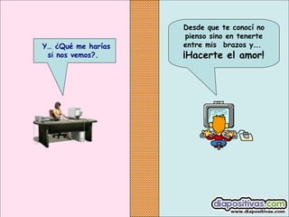  Y… ¿Qué me harías
si nos vemos?.

Desde que te conocí no
pienso sino en tenerte
entre mis  brazos y….

 ¡Hacerte

el amor!

 