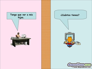 Tengo que ver a mis
hijos.

¿Cuántos tienes?

 