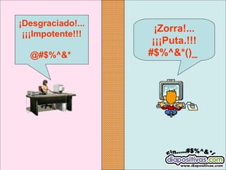 ¡Desgraciado!...
¡¡¡Impotente!!!
@#$%^&* 

¡Zorra!... 
¡¡¡Puta.!!!
#$%^&*()_ 

 