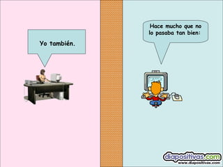 Hace mucho que no
lo pasaba tan bien:

Yo también.

 