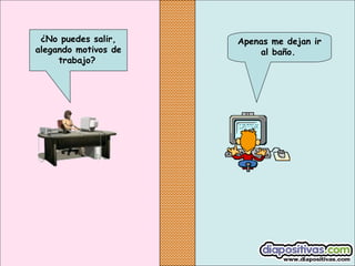 ¿No puedes salir,
alegando motivos de
trabajo?

Apenas me dejan ir
al baño.

 