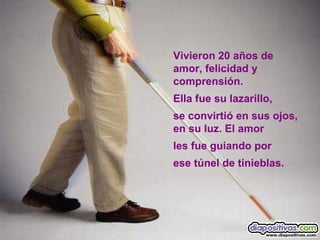Vivieron 20 años de
amor, felicidad y
comprensión.
Ella fue su lazarillo,
se convirtió en sus ojos,
en su luz. El amor
les fue guiando por
ese túnel de tinieblas.
 