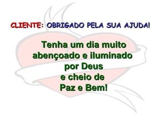 CLIENTE:   OBRIGADO PELA SUA AJUDA!   Tenha um dia muito abençoado e iluminado  por Deus e cheio de  Paz e Bem! 