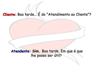 Atendente : Sim.  Boa tarde, Em que é que lhe posso ser útil?  Cliente:  Boa tarde... É do "Atendimento ao Cliente"? 