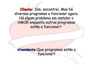 Cliente:  Sim, encontrei. Mas há diversos programas a funcionar agora. Há algum problema em instalar o AMOR enquanto outros programas estão a funcionar?   Atendente : Que programas estão a funcionar? 