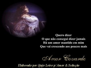 Quero dizer O que não consegui dizer jamais Há um amor mantido em mim Que vai crescendo aos poucos mais 