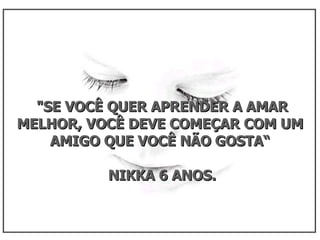 "SE VOCÊ QUER APRENDER A AMAR MELHOR, VOCÊ DEVE COMEÇAR COM UM AMIGO QUE VOCÊ NÃO GOSTA“ NIKKA 6 ANOS.  