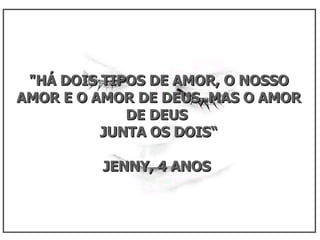 "HÁ DOIS TIPOS DE AMOR, O NOSSO AMOR E O AMOR DE DEUS, MAS O AMOR DE DEUS  JUNTA OS DOIS“ JENNY, 4 ANOS  