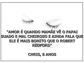 "AMOR É QUANDO MAMÃE VÊ O PAPAI SUADO E MAL CHEIROSO E AINDA FALA QUE ELE É MAIS BONITO QUE O ROBERT REDFORD“ CHRIS, 8 ANOS 